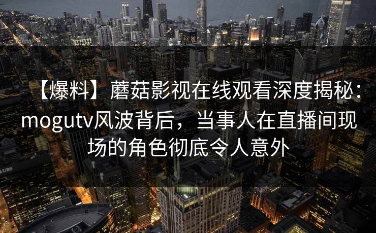 【爆料】蘑菇影视在线观看深度揭秘:mogutv风波背后,当事人在直播间现场的角色彻底令人意外 【爆料】蘑菇影视在线观看深度揭秘:mogutv风波背后,当事人在直播间现场的角色彻底令人意外