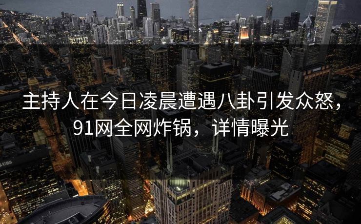 主持人在今日凌晨遭遇八卦引发众怒,91网全网炸锅,详情曝光 主持人在今日凌晨遭遇八卦引发众怒,91网全网炸锅,详情曝光