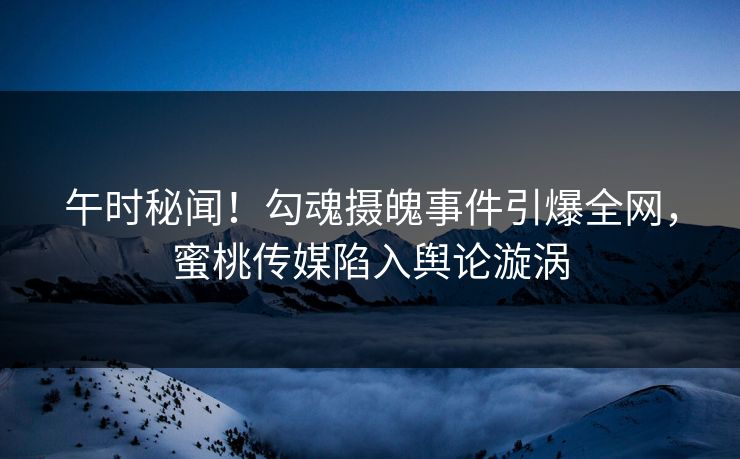 午时秘闻!勾魂摄魄事件引爆全网,蜜桃传媒陷入舆论漩涡 午时秘闻!勾魂摄魄事件引爆全网,蜜桃传媒陷入舆论漩涡
