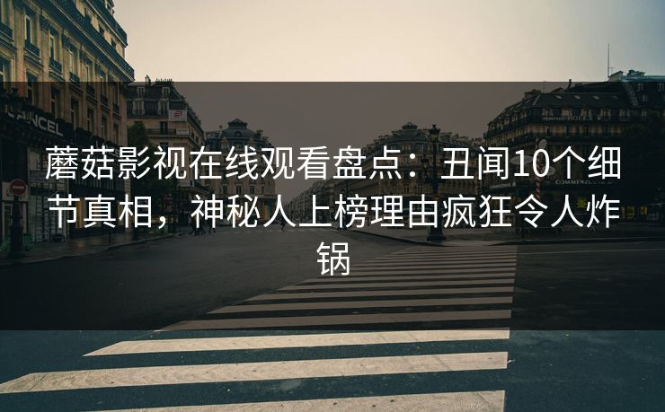 蘑菇影视在线观看盘点:丑闻10个细节真相,神秘人上榜理由疯狂令人炸锅 蘑菇影视在线观看盘点:丑闻10个细节真相,神秘人上榜理由疯狂令人炸锅