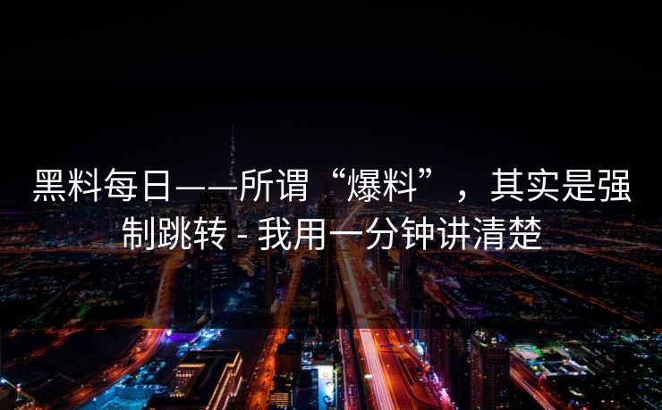黑料每日——所谓“爆料”,其实是强制跳转 - 我用一分钟讲清楚 黑料每日——所谓“爆料”,其实是强制跳转 - 我用一分钟讲清楚
