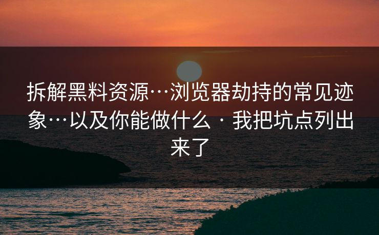 拆解黑料资源…浏览器劫持的常见迹象…以及你能做什么 · 我把坑点列出来了 拆解黑料资源…浏览器劫持的常见迹象…以及你能做什么 · 我把坑点列出来了