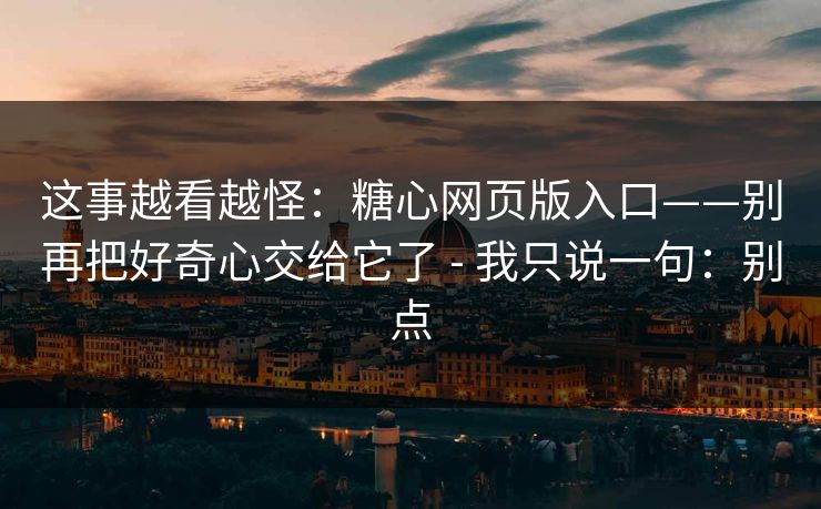 这事越看越怪：糖心网页版入口——别再把好奇心交给它了 - 我只说一句：别点