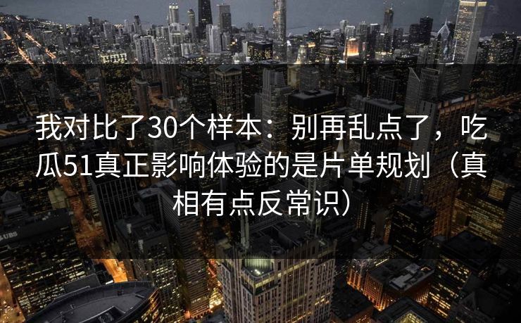我对比了30个样本:别再乱点了,吃瓜51真正影响体验的是片单规划(真相有点反常识) 我对比了30个样本:别再乱点了,吃瓜51真正影响体验的是片单规划(真相有点反常识)