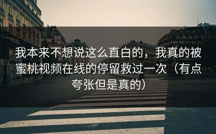 我本来不想说这么直白的，我真的被蜜桃视频在线的停留救过一次（有点夸张但是真的）