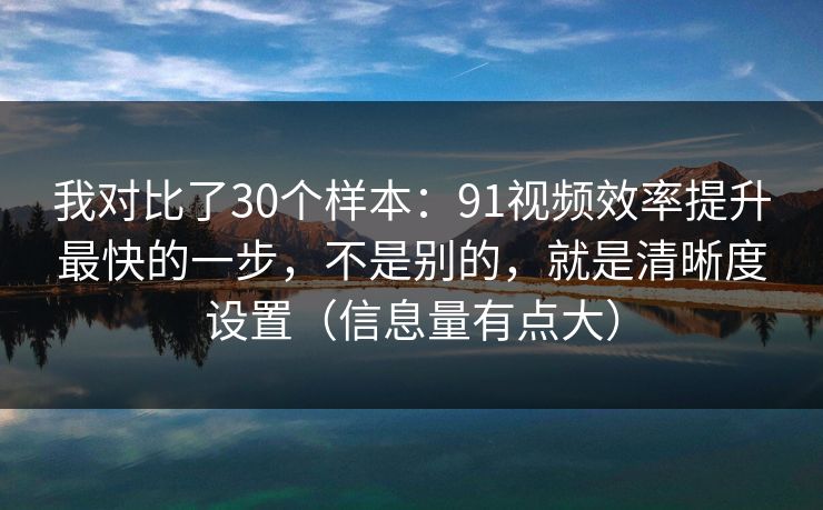 我对比了30个样本:91视频效率提升最快的一步,不是别的,就是清晰度设置(信息量有点大) 我对比了30个样本:91视频效率提升最快的一步,不是别的,就是清晰度设置(信息量有点大)