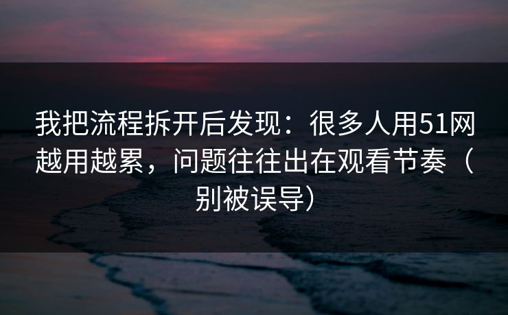 我把流程拆开后发现：很多人用51网越用越累，问题往往出在观看节奏（别被误导）