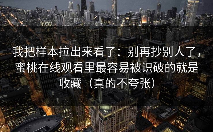 我把样本拉出来看了：别再抄别人了，蜜桃在线观看里最容易被识破的就是收藏（真的不夸张）