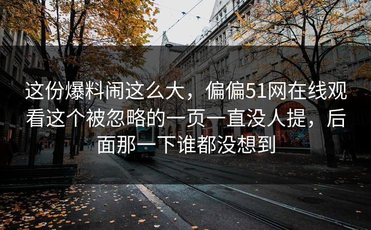这份爆料闹这么大,偏偏51网在线观看这个被忽略的一页一直没人提,后面那一下谁都没想到 这份爆料闹这么大,偏偏51网在线观看这个被忽略的一页一直没人提,后面那一下谁都没想到