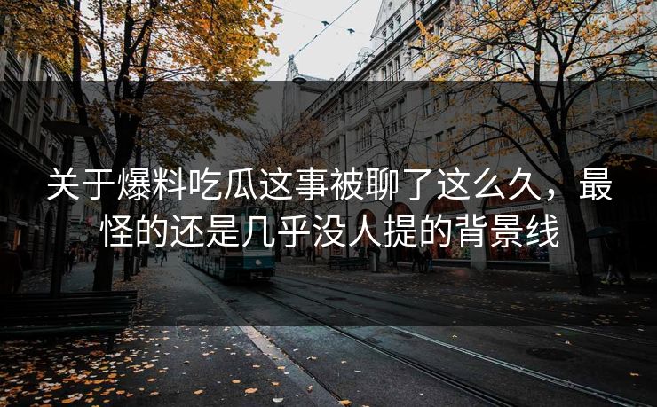 关于爆料吃瓜这事被聊了这么久，最怪的还是几乎没人提的背景线