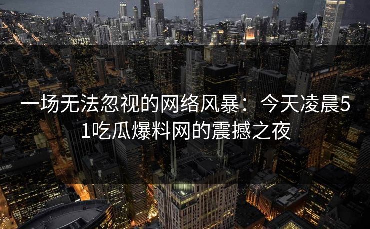 一场无法忽视的网络风暴：今天凌晨51吃瓜爆料网的震撼之夜