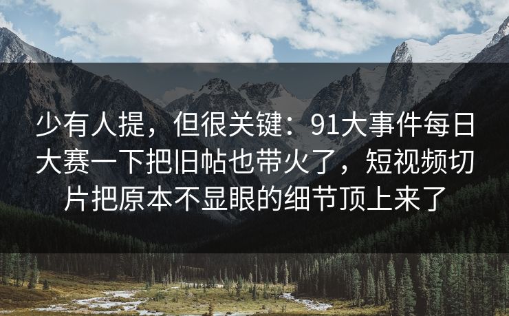 少有人提,但很关键:91大事件每日大赛一下把旧帖也带火了,短视频切片把原本不显眼的细节顶上来了 少有人提,但很关键:91大事件每日大赛一下把旧帖也带火了,短视频切片把原本不显眼的细节顶上来了