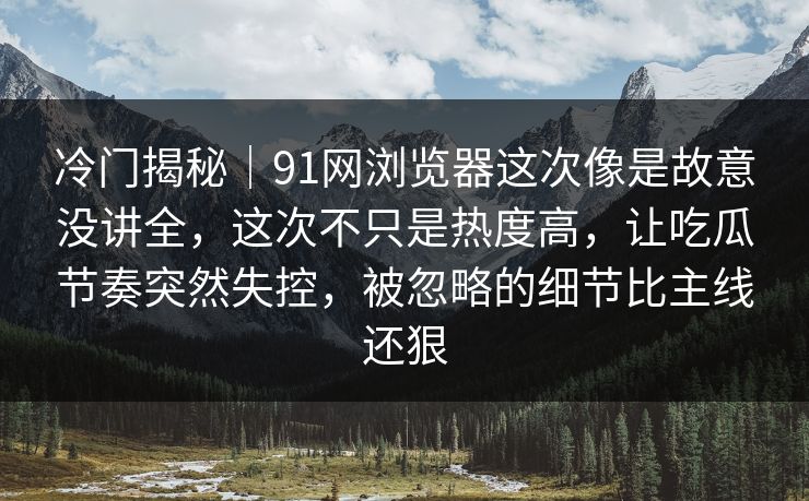冷门揭秘|91网浏览器这次像是故意没讲全,这次不只是热度高,让吃瓜节奏突然失控,被忽略的细节比主线还狠 冷门揭秘|91网浏览器这次像是故意没讲全,这次不只是热度高,让吃瓜节奏突然失控,被忽略的细节比主线还狠